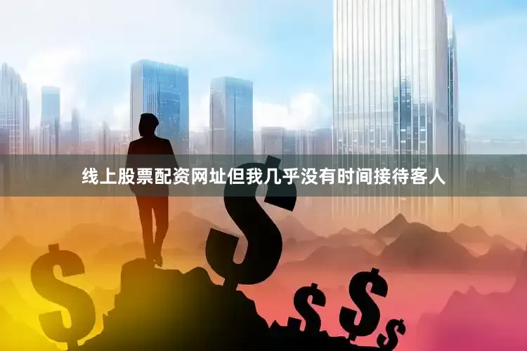 线上股票配资网址但我几乎没有时间接待客人