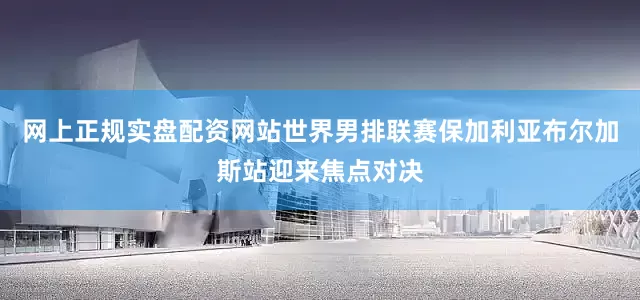 网上正规实盘配资网站世界男排联赛保加利亚布尔加斯站迎来焦点对决