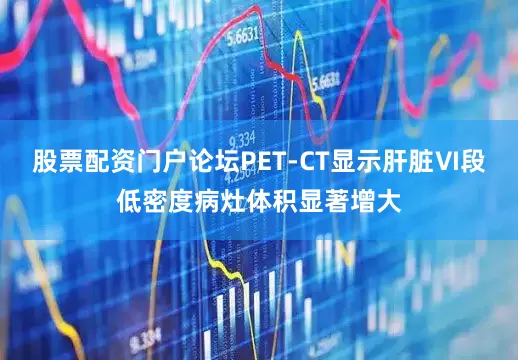 股票配资门户论坛PET-CT显示肝脏Ⅵ段低密度病灶体积显著增大
