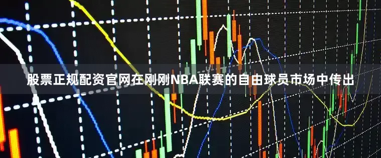 股票正规配资官网在刚刚NBA联赛的自由球员市场中传出