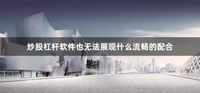 炒股杠杆软件也无法展现什么流畅的配合