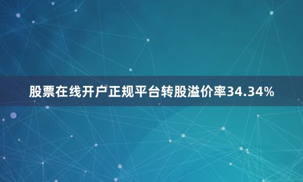 股票在线开户正规平台转股溢价率34.34%