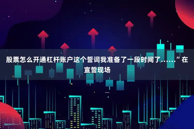 股票怎么开通杠杆账户这个誓词我准备了一段时间了……”在宣誓现场