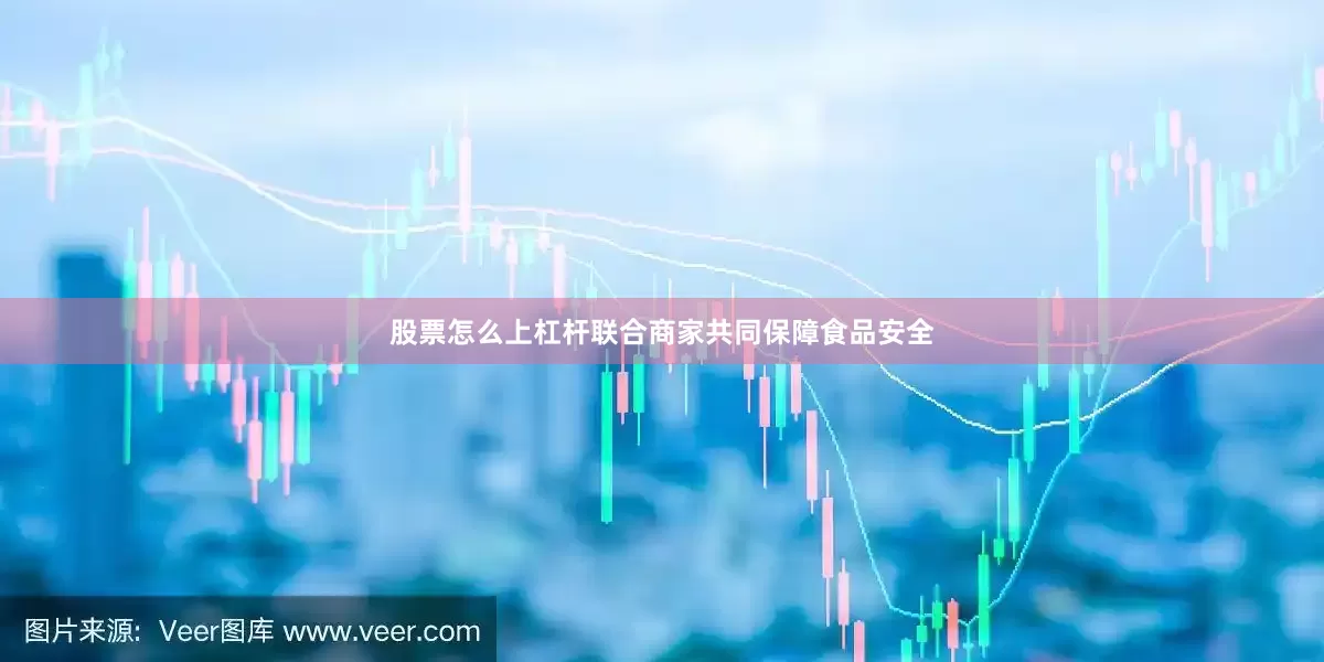 股票怎么上杠杆联合商家共同保障食品安全
