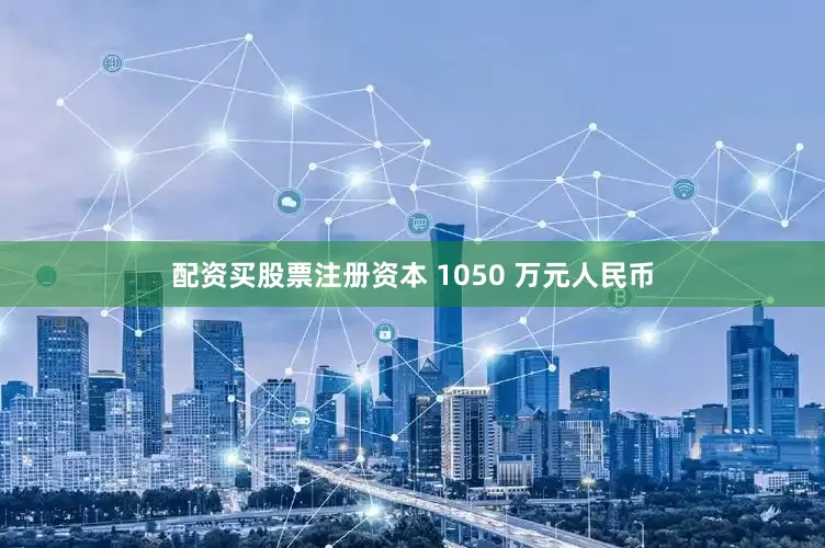配资买股票注册资本 1050 万元人民币