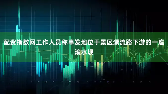 配资指数网工作人员称事发地位于景区漂流路下游的一座滚水坝