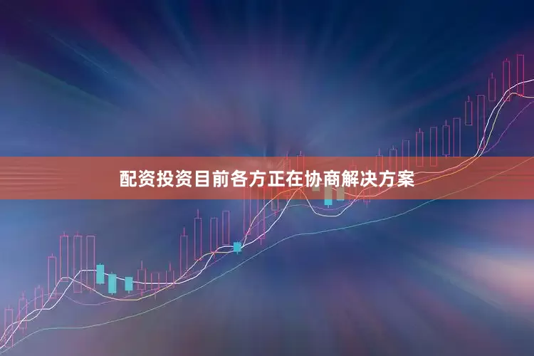 配资投资目前各方正在协商解决方案