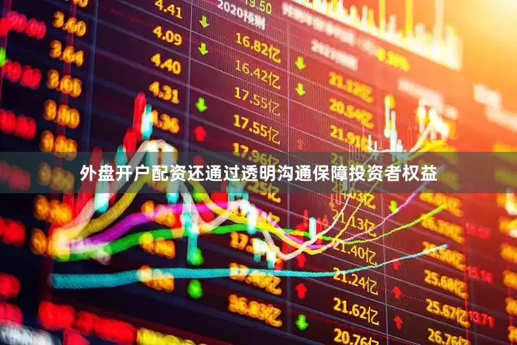 外盘开户配资还通过透明沟通保障投资者权益
