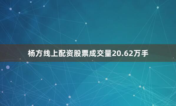 杨方线上配资股票成交量20.62万手