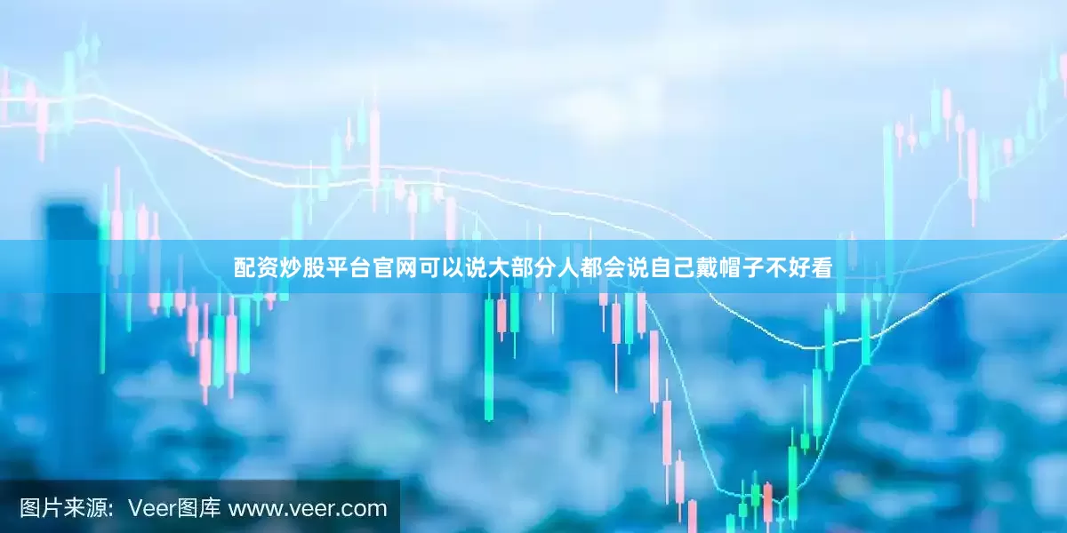 配资炒股平台官网可以说大部分人都会说自己戴帽子不好看