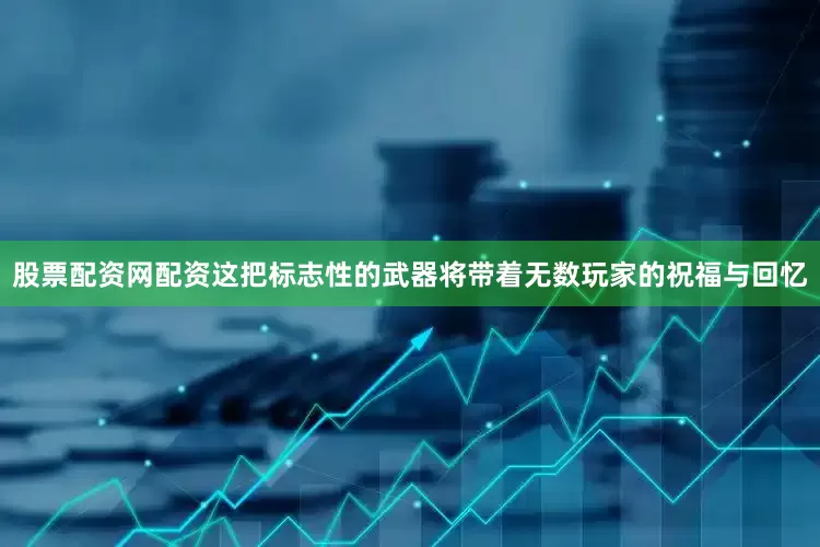 股票配资网配资这把标志性的武器将带着无数玩家的祝福与回忆