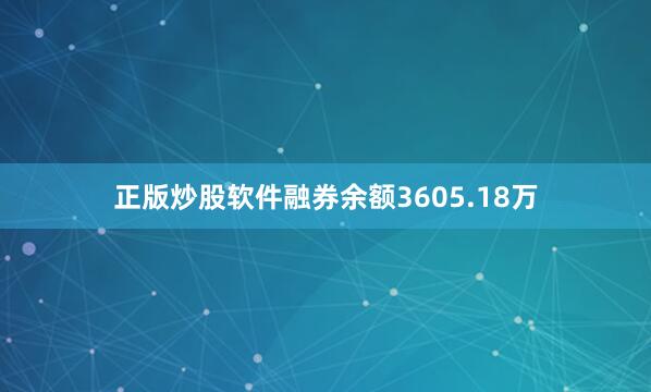 正版炒股软件融券余额3605.18万