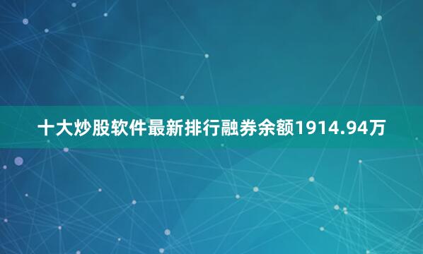十大炒股软件最新排行融券余额1914.94万
