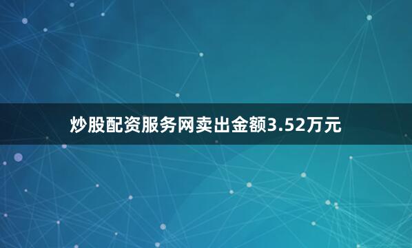 炒股配资服务网卖出金额3.52万元