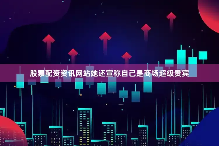 股票配资资讯网站她还宣称自己是商场超级贵宾