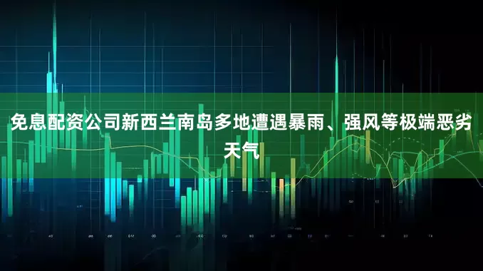 免息配资公司新西兰南岛多地遭遇暴雨、强风等极端恶劣天气