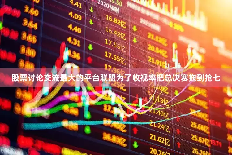 股票讨论交流最大的平台联盟为了收视率把总决赛拖到抢七