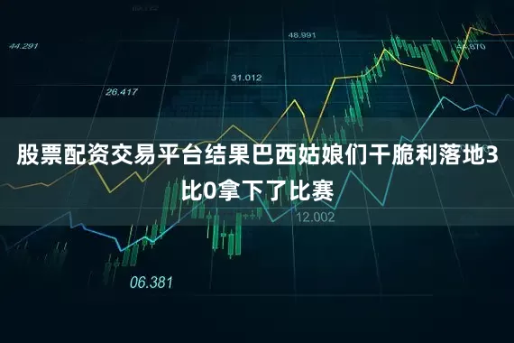股票配资交易平台结果巴西姑娘们干脆利落地3比0拿下了比赛