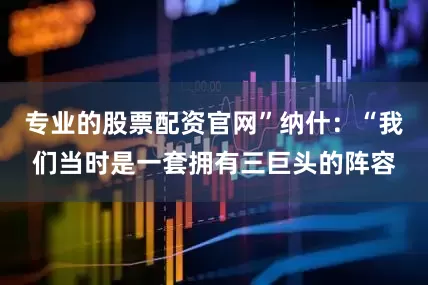 专业的股票配资官网”纳什：“我们当时是一套拥有三巨头的阵容