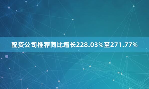 配资公司推荐同比增长228.03%至271.77%