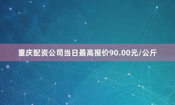 重庆配资公司当日最高报价90.00元/公斤
