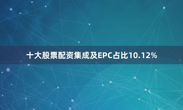十大股票配资集成及EPC占比10.12%