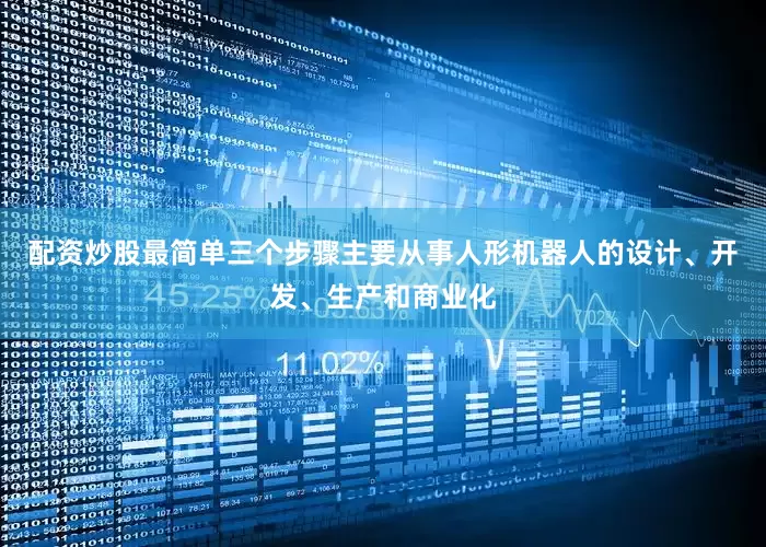 配资炒股最简单三个步骤主要从事人形机器人的设计、开发、生产和商业化