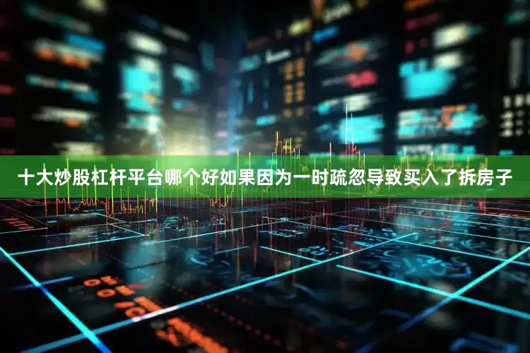 十大炒股杠杆平台哪个好如果因为一时疏忽导致买入了拆房子