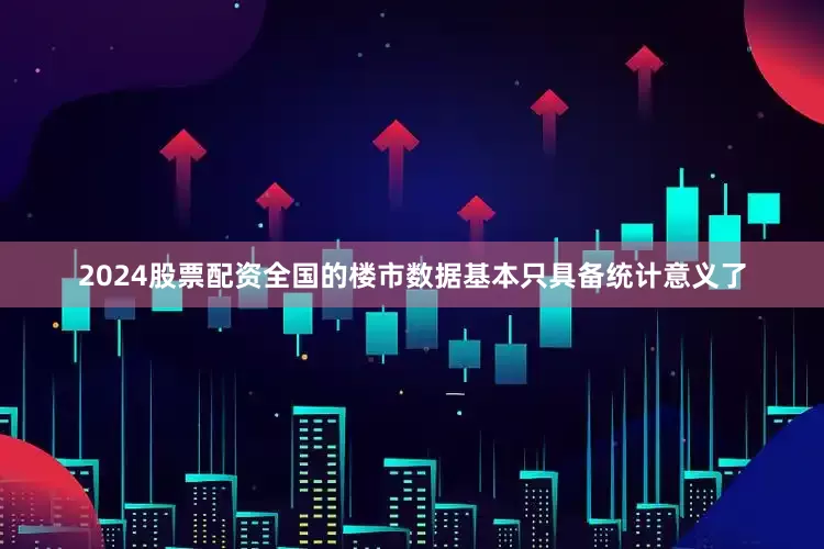 2024股票配资全国的楼市数据基本只具备统计意义了