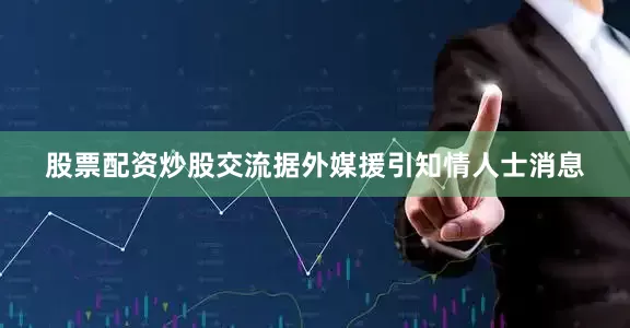 股票配资炒股交流据外媒援引知情人士消息