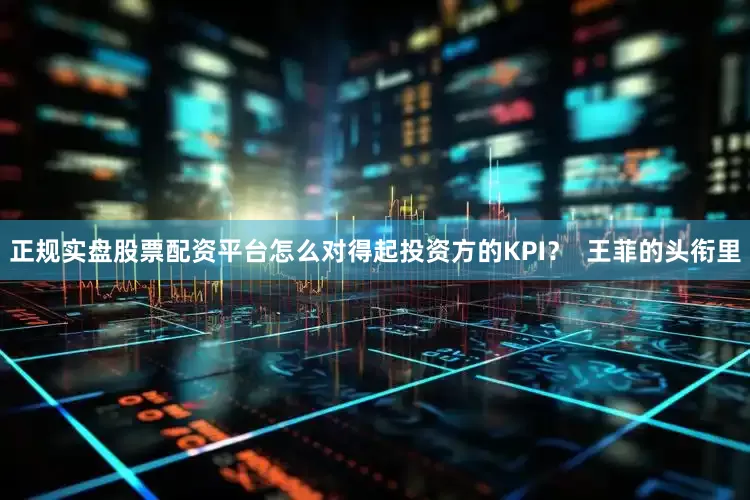 正规实盘股票配资平台怎么对得起投资方的KPI？  王菲的头衔里