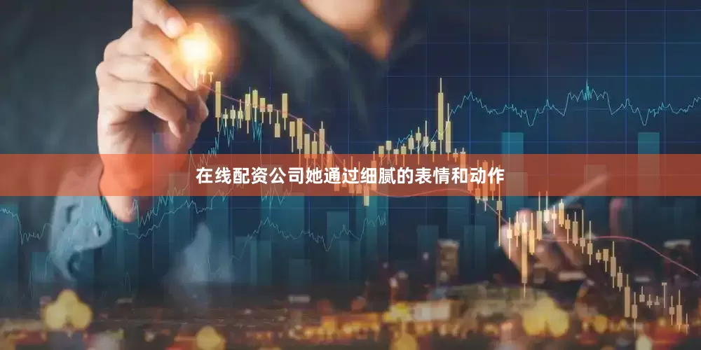 在线配资公司她通过细腻的表情和动作