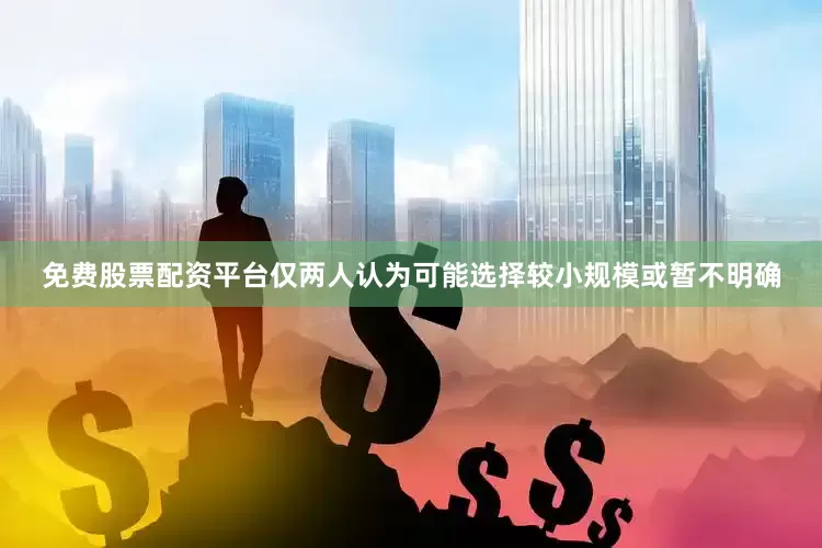 免费股票配资平台仅两人认为可能选择较小规模或暂不明确
