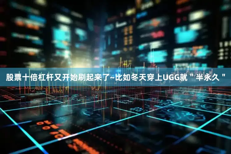 股票十倍杠杆又开始刷起来了~比如冬天穿上UGG就＂半永久＂