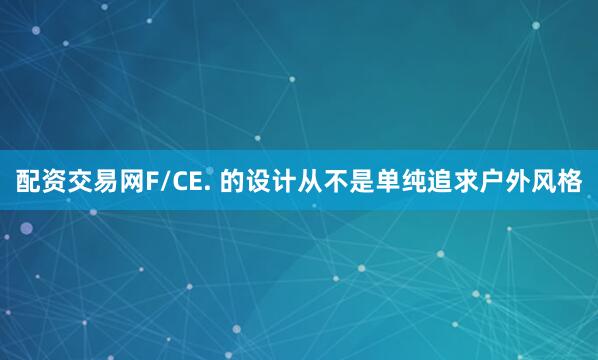 配资交易网F/CE. 的设计从不是单纯追求户外风格