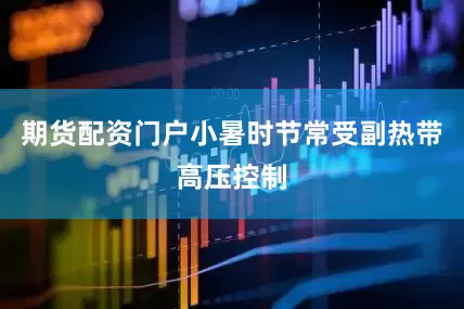 期货配资门户小暑时节常受副热带高压控制