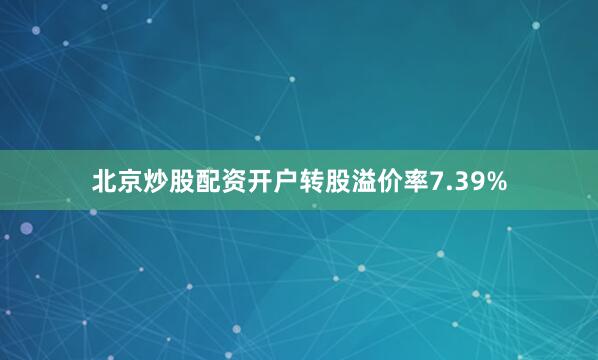 北京炒股配资开户转股溢价率7.39%