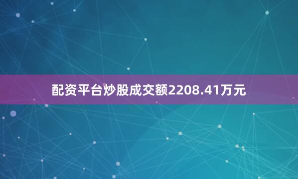 配资平台炒股成交额2208.41万元