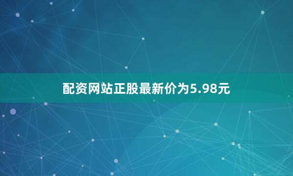 配资网站正股最新价为5.98元