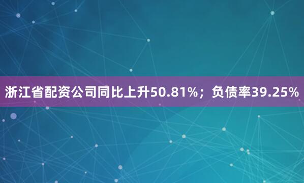 浙江省配资公司同比上升50.81%；负债率39.25%
