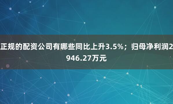 正规的配资公司有哪些同比上升3.5%；归母净利润2946.27万元