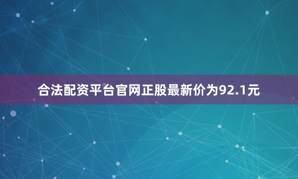 合法配资平台官网正股最新价为92.1元
