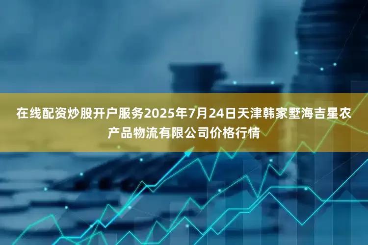 在线配资炒股开户服务2025年7月24日天津韩家墅海吉星农产品物流有限公司价格行情