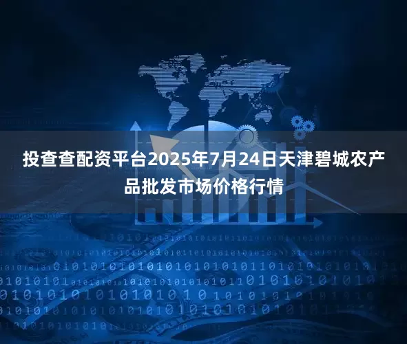 投查查配资平台2025年7月24日天津碧城农产品批发市场价格行情