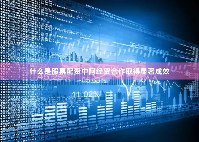 什么是股票配资中阿经贸合作取得显著成效