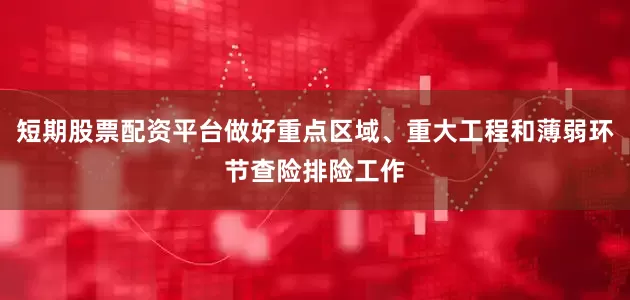 短期股票配资平台做好重点区域、重大工程和薄弱环节查险排险工作