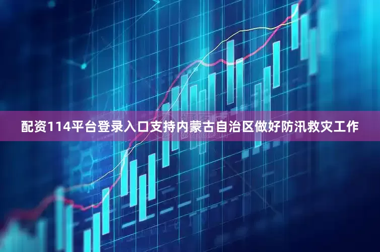 配资114平台登录入口支持内蒙古自治区做好防汛救灾工作