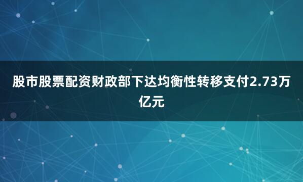 股市股票配资财政部下达均衡性转移支付2.73万亿元