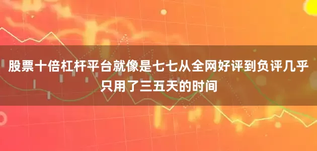 股票十倍杠杆平台就像是七七从全网好评到负评几乎只用了三五天的时间
