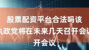 股票配资平台合法吗该执政党将在未来几天召开会议